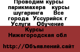 Проводим курсы парикмахера , курсы шугаринга , - Все города, Уссурийск г. Услуги » Обучение. Курсы   . Нижегородская обл.